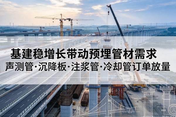 萨迦基建稳增长带动预埋监测管材需求,声测管、沉降板、注浆管订单持续放量